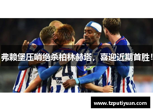 弗赖堡压哨绝杀柏林赫塔，喜迎近期首胜！