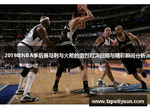 2019年NBA季后赛马刺与火箭的激烈对决回顾与精彩瞬间分析