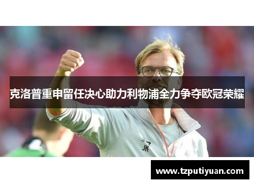 克洛普重申留任决心助力利物浦全力争夺欧冠荣耀