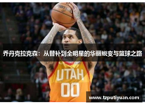 乔丹克拉克森：从替补到全明星的华丽蜕变与篮球之路