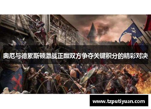 奥厄与德累斯顿激战正酣双方争夺关键积分的精彩对决