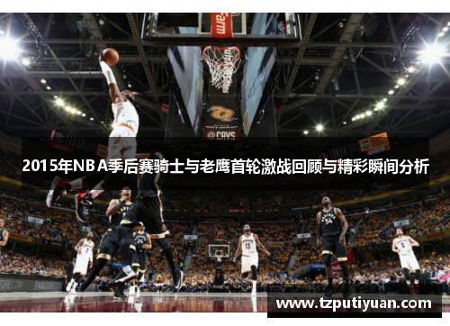 2015年NBA季后赛骑士与老鹰首轮激战回顾与精彩瞬间分析