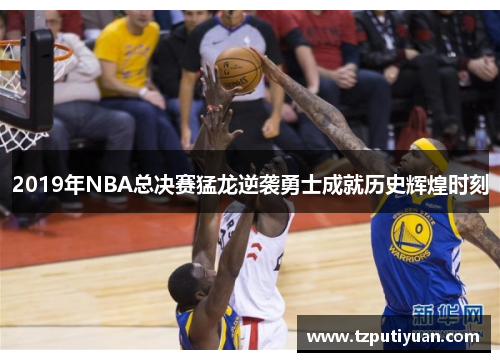 2019年NBA总决赛猛龙逆袭勇士成就历史辉煌时刻
