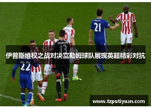伊普斯维权之战对决富勒姆球队展现英超精彩对抗