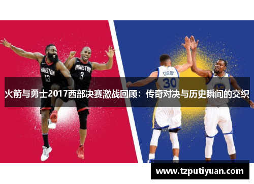 火箭与勇士2017西部决赛激战回顾：传奇对决与历史瞬间的交织