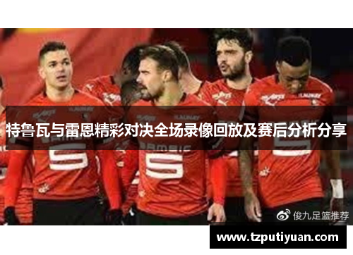 特鲁瓦与雷恩精彩对决全场录像回放及赛后分析分享