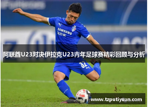 阿联酋U23对决伊拉克U23青年足球赛精彩回顾与分析