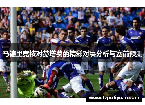 马德里竞技对赫塔费的精彩对决分析与赛前预测