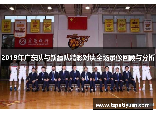 2019年广东队与新疆队精彩对决全场录像回顾与分析