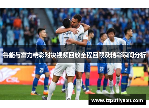 鲁能与富力精彩对决视频回放全程回顾及精彩瞬间分析